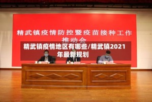 精武镇疫情地区有哪些/精武镇2021年最新规划
