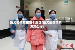 遵义疫情都在哪个地区(遵义的疫情情况怎么样)