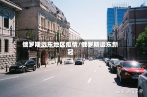 俄罗斯远东地区疫情/俄罗斯远东新冠