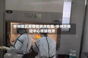 忻州地区疫情检测点在哪/忻州市疾控中心核酸检测
