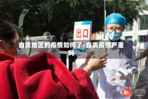 自贡地区的疫情如何了/自贡疫情严重吗