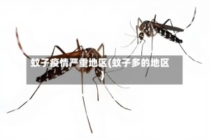 蚊子疫情严重地区(蚊子多的地区)