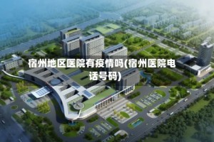 宿州地区医院有疫情吗(宿州医院电话号码)