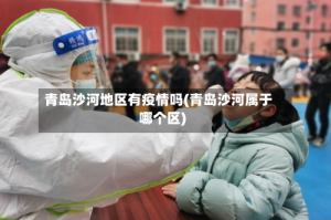 青岛沙河地区有疫情吗(青岛沙河属于哪个区)