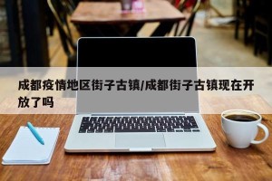 成都疫情地区街子古镇/成都街子古镇现在开放了吗