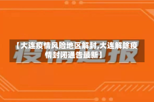 【大连疫情风险地区解封,大连解除疫情封闭通告最新】