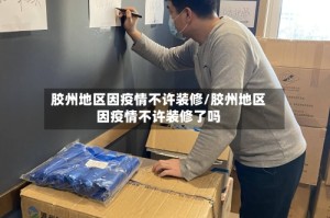 胶州地区因疫情不许装修/胶州地区因疫情不许装修了吗