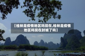 【桂林是疫情地区吗现在,桂林是疫情地区吗现在封城了吗】