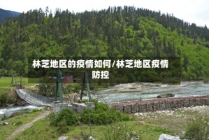 林芝地区的疫情如何/林芝地区疫情防控