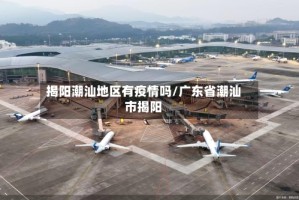 揭阳潮汕地区有疫情吗/广东省潮汕市揭阳