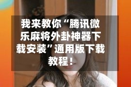 我来教你“腾讯微乐麻将外卦神器下载安装”通用版下载教程！