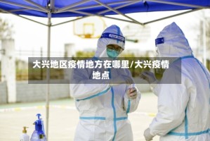 大兴地区疫情地方在哪里/大兴疫情地点