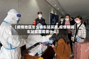 【疫情地区怎么去车站买票,疫情期间车站买票需要什么】