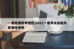 一建疫情停考地区/2021一建考试会因为疫情停考吗