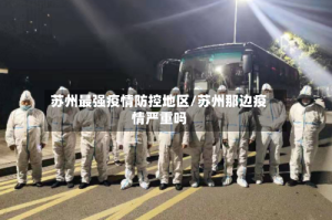 苏州最强疫情防控地区/苏州那边疫情严重吗