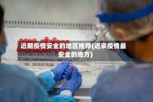 近期疫情安全的地区推荐(近来疫情最安全的地方)