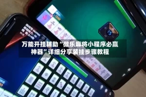 万能开挂辅助“微乐麻将小程序必赢神器”详细分享装挂步骤教程