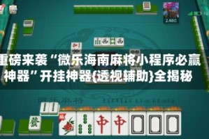 重磅来袭“微乐海南麻将小程序必赢神器”开挂神器{透视辅助}全揭秘