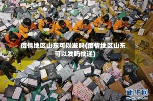 疫情地区山东可以发吗(疫情地区山东可以发吗快递)