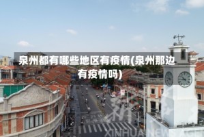 泉州都有哪些地区有疫情(泉州那边有疫情吗)