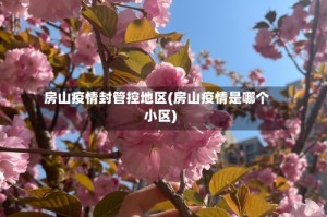 房山疫情封管控地区(房山疫情是哪个小区)
