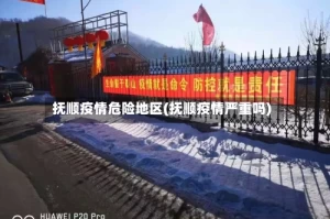 抚顺疫情危险地区(抚顺疫情严重吗)