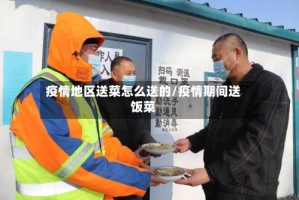 疫情地区送菜怎么送的/疫情期间送饭菜