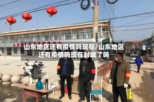 山东地区还有疫情吗现在/山东地区还有疫情吗现在封城了吗