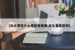 【从化现在什么地区有疫情,从化是疫区吗】