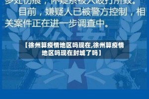 【徐州算疫情地区吗现在,徐州算疫情地区吗现在封城了吗】