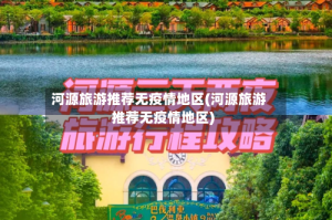 河源旅游推荐无疫情地区(河源旅游推荐无疫情地区)
