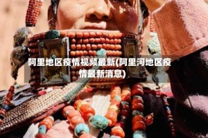 阿里地区疫情视频最新(阿里河地区疫情最新消息)