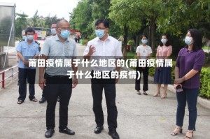 莆田疫情属于什么地区的(莆田疫情属于什么地区的疫情)