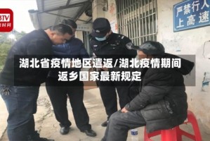 湖北省疫情地区遣返/湖北疫情期间返乡国家最新规定