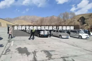 贵德有无疫情地区呢最近/贵德最新消息