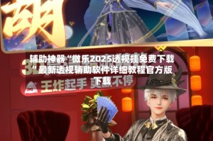 辅助神器“微乐2025透视挂免费下载”最新透视辅助软件详细教程官方版下载