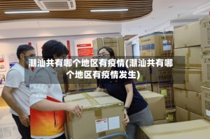 潮汕共有哪个地区有疫情(潮汕共有哪个地区有疫情发生)