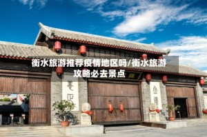 衡水旅游推荐疫情地区吗/衡水旅游攻略必去景点