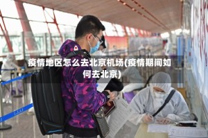 疫情地区怎么去北京机场(疫情期间如何去北京)