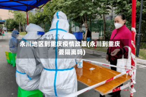 永川地区到重庆疫情政策(永川到重庆要隔离吗)