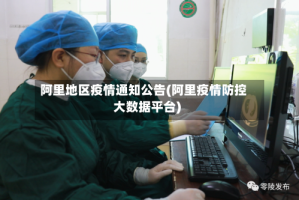 阿里地区疫情通知公告(阿里疫情防控大数据平台)