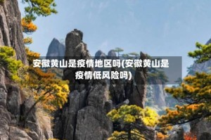 安徽黄山是疫情地区吗(安徽黄山是疫情低风险吗)