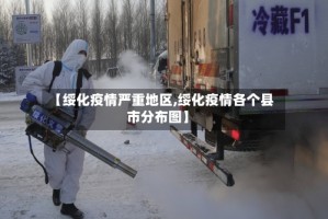 【绥化疫情严重地区,绥化疫情各个县市分布图】