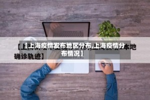【上海疫情发布地区分布,上海疫情分布情况】