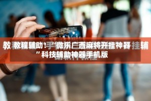 教程辅助！“微乐广西麻将开挂神器”科技辅助神器手机版