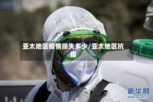 亚太地区疫情损失多少/亚太地区抗疫