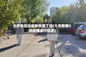 大庆地区出现新疫情了吗(大庆新增2例疫情出行轨迹)