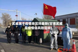 武威属于疫情地区吗最新(甘肃武威是疫情低风险区吗)