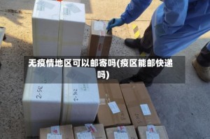 无疫情地区可以邮寄吗(疫区能邮快递吗)