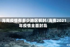 海南疫情有多少地区解封/海南2021年疫情全面封岛